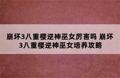 崩坏3八重樱逆神巫女厉害吗 崩坏3八重樱逆神巫女培养攻略